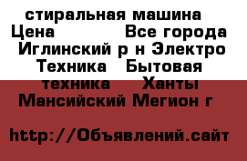 стиральная машина › Цена ­ 7 000 - Все города, Иглинский р-н Электро-Техника » Бытовая техника   . Ханты-Мансийский,Мегион г.